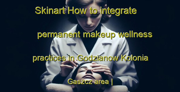 Skinart How to integrate permanent makeup wellness practices in Godzianow Kolonia Gaszcz area | PermanentmakeupTraining | PermanentmakeupClasses | SkinartTraining-Poland